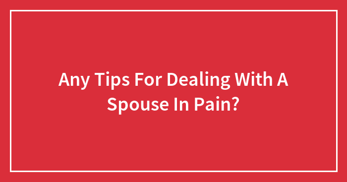 Any Tips For Dealing With A Spouse In Pain?