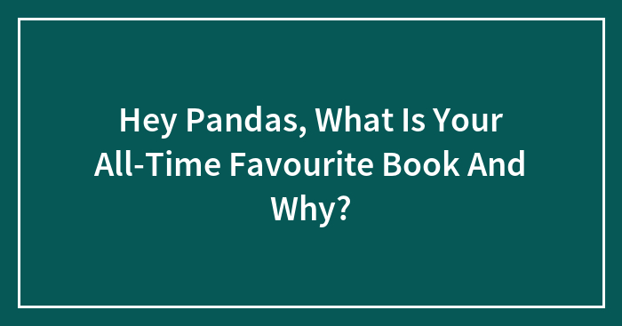 Hey Pandas, What Is Your All-Time Favourite Book And Why? (Closed)
