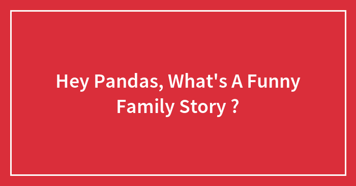 Hey Pandas, What’s A Funny Family Story ? (Closed)