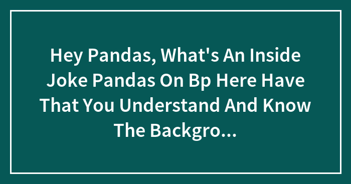 Hey Pandas, What’s An Inside Joke Pandas On Bp Here Have That You Understand And Know The Background Of?d/