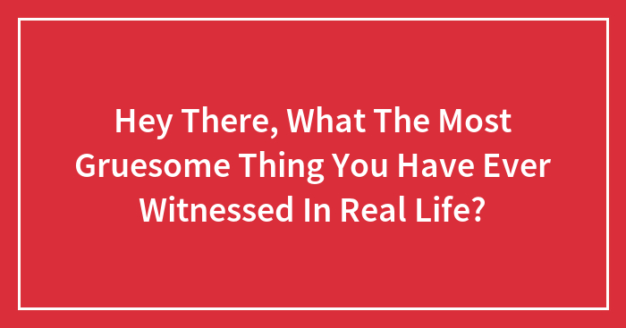 Hey There, What The Most Gruesome Thing You Have Ever Witnessed In Real Life?