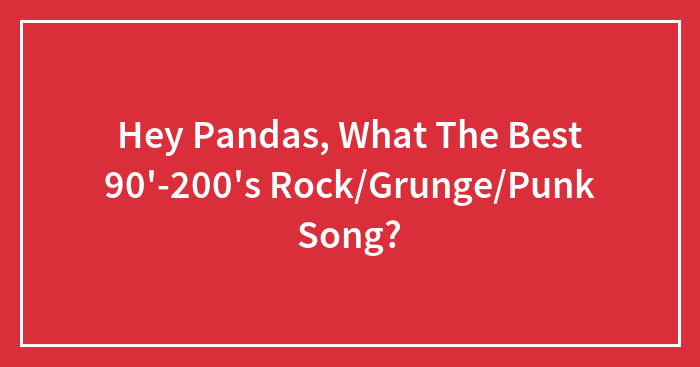 Hey Pandas, What The Best 90′-200’s Rock/Grunge/Punk Song?