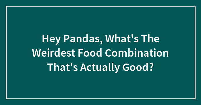 Hey Pandas, What’s The Weirdest Food Combination That’s Actually Good? (Closed)