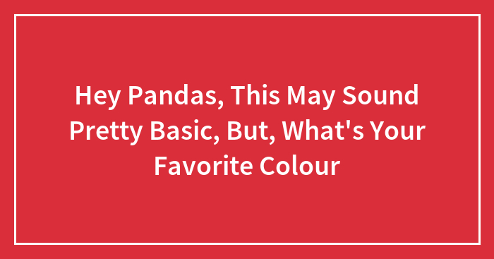 Hey Pandas, This May Sound Pretty Basic, But, What’s Your Favorite Colour