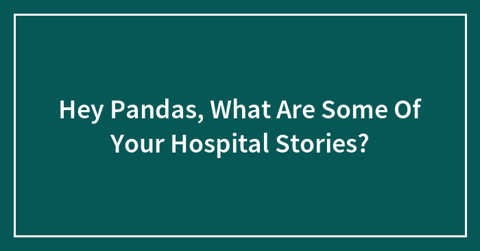Hey Pandas, What Are Some Of Your Hospital Stories? (Closed)