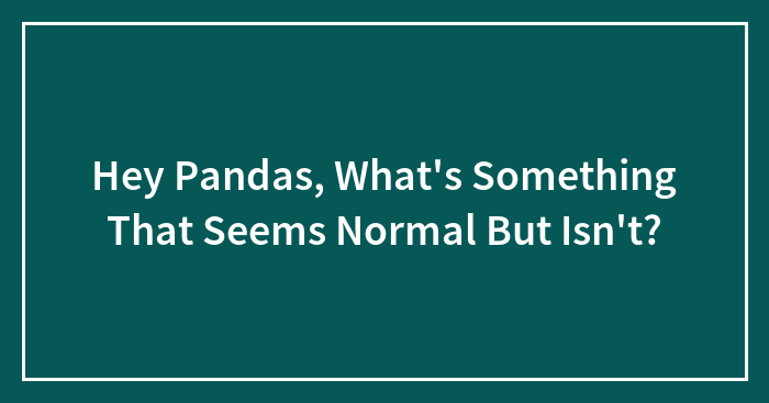 Hey Pandas, What’s Something That Seems Normal But Isn’t?