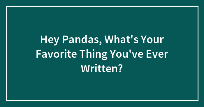 Hey Pandas, What’s Your Favorite Thing You’ve Ever Written?