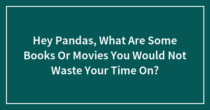 Hey Pandas, What Are Some Books Or Movies You Would Not Waste Your Time On? (Closed)