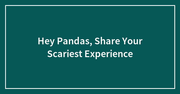 Hey Pandas, Share Your Scariest Experience (Closed)