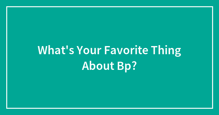 What’s Your Favorite Thing About Bp?