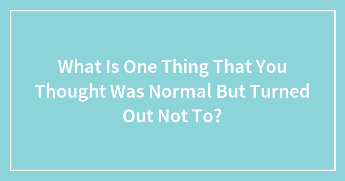 What Is One Thing That You Thought Was Normal But Turned Out Not To?