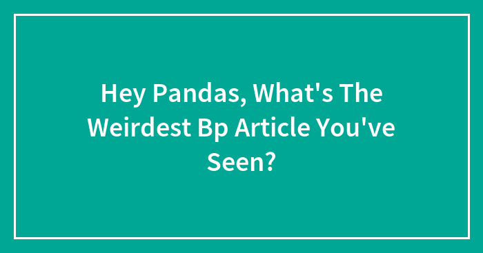 Hey Pandas, What’s The Weirdest Bp Article You’ve Seen?