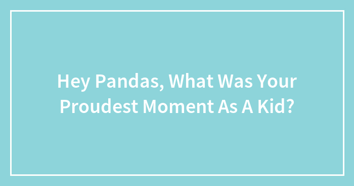 Hey Pandas, What Was Your Proudest Moment As A Kid?