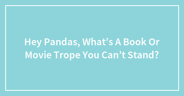 Hey Pandas, What’s A Book Or Movie Trope You Can’t Stand? (Closed)