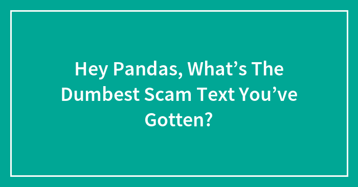 Hey Pandas, What’s The Dumbest Scam Text You’ve Gotten?
