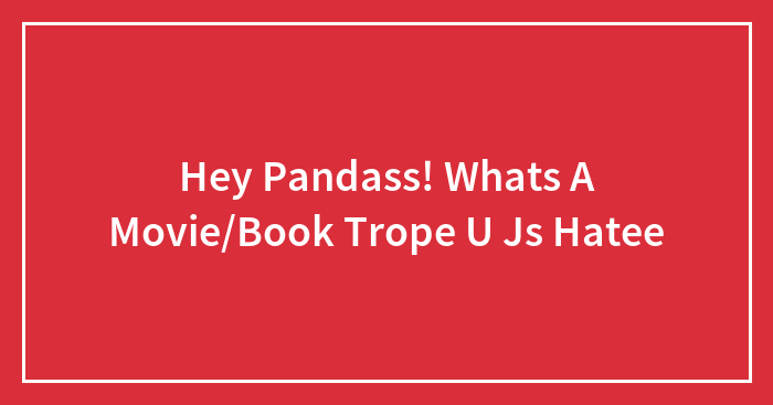 Hey Pandass! Whats A Movie/Book Trope U Js Hatee