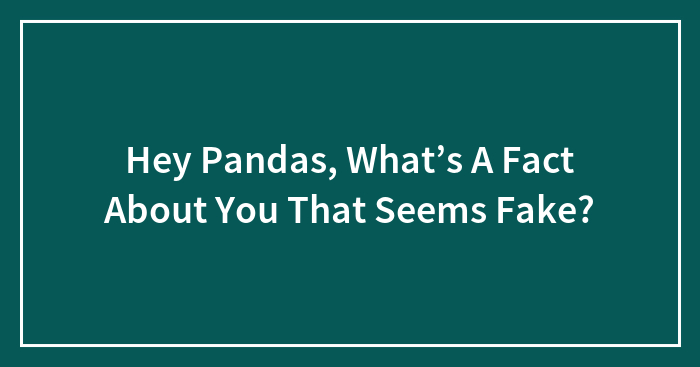 Hey Pandas, What’s A Fact About You That Seems Fake? (Closed)