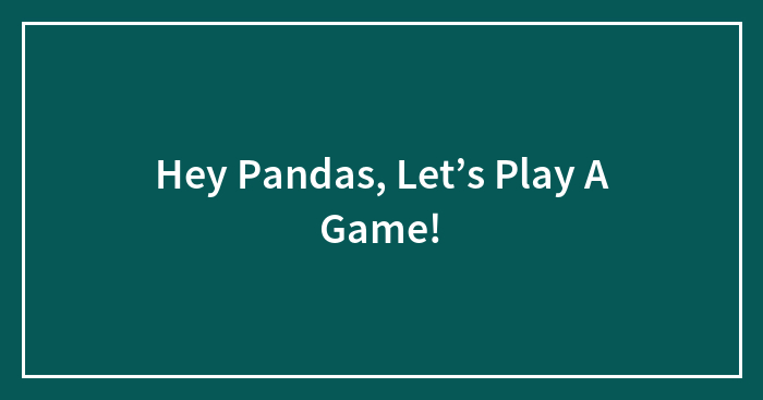 Hey Pandas, Let’s Play A Game!