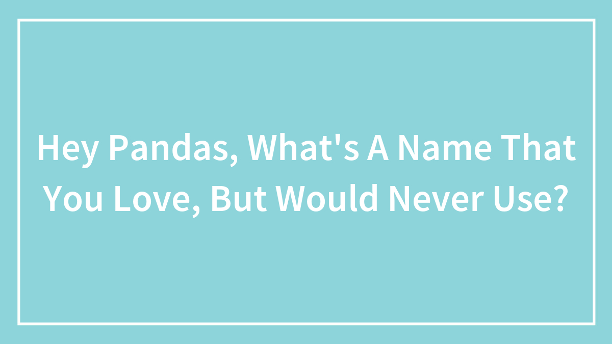 Hey Pandas, What’s A Name That You Love, But Would Never Use?