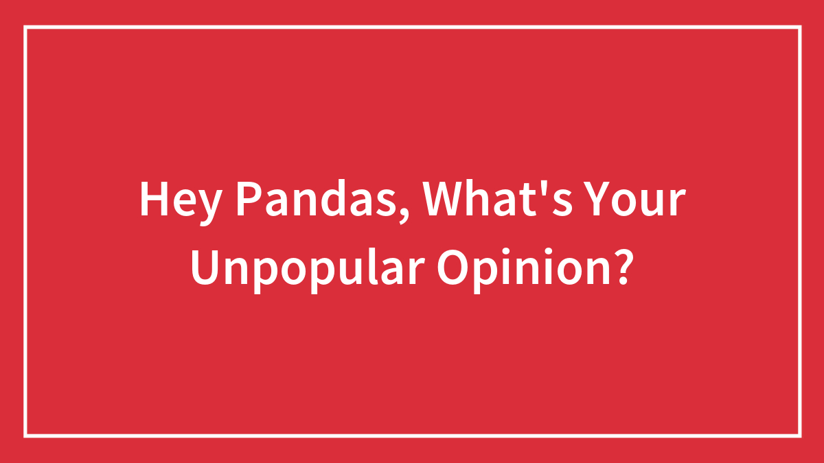 Hey Pandas, What’s Your Unpopular Opinion?