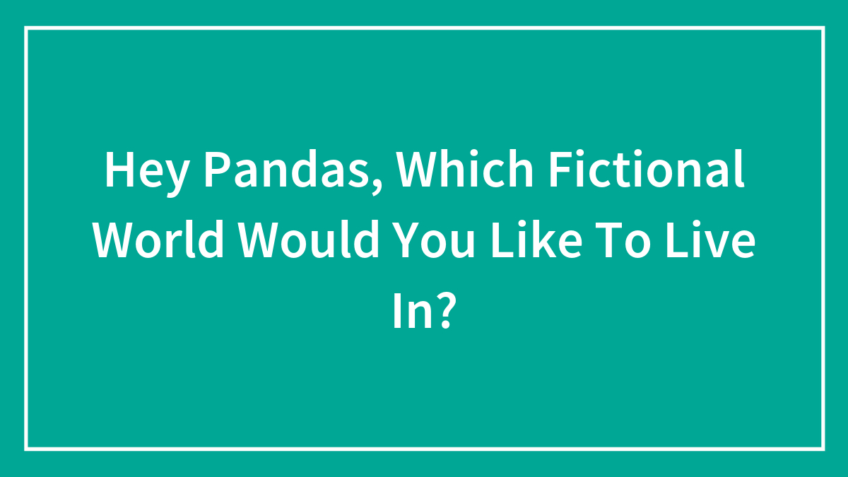 Hey Pandas, Which Fictional World Would You Like To Live In? (Closed)