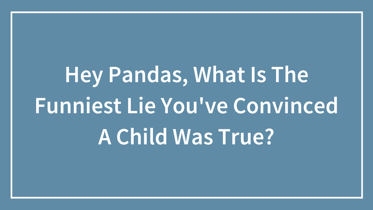 Hey Pandas, What Is The Funniest Lie You’ve Convinced A Child Was True? (Closed)
