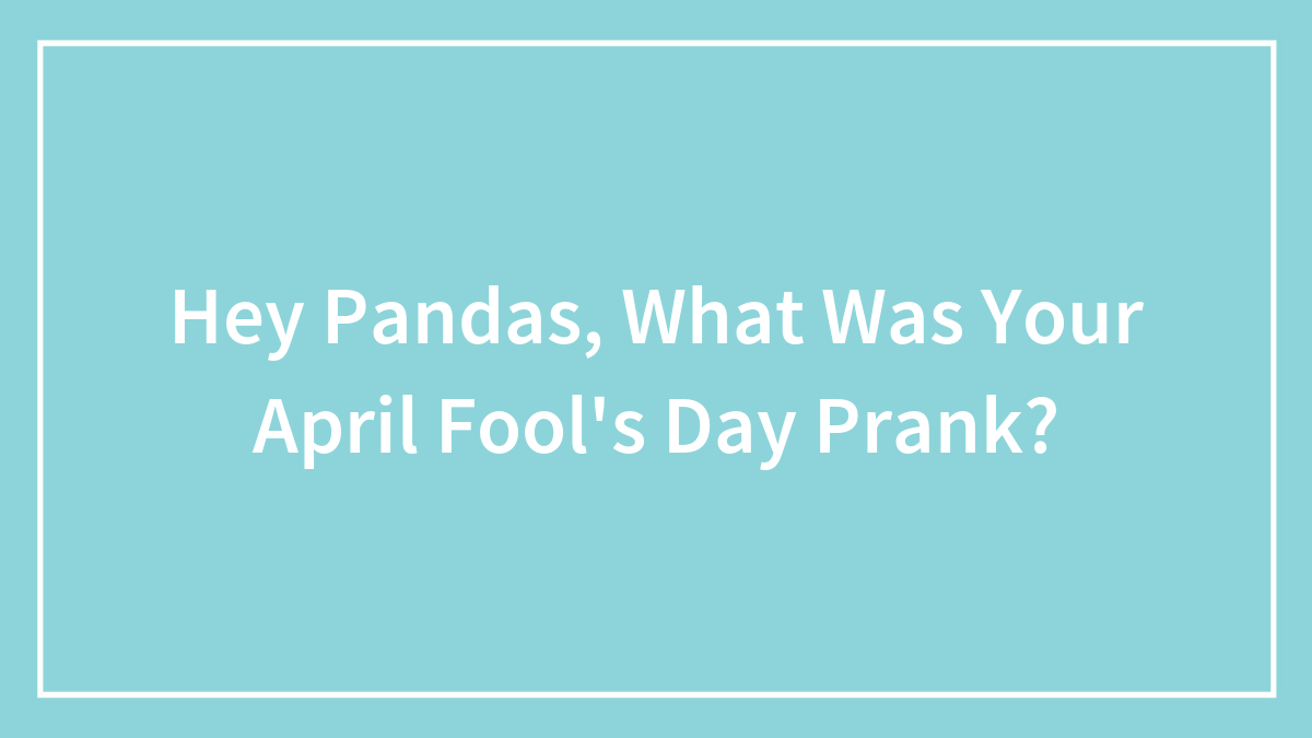 Hey Pandas, What Was Your April Fool’s Day Prank? (Closed)
