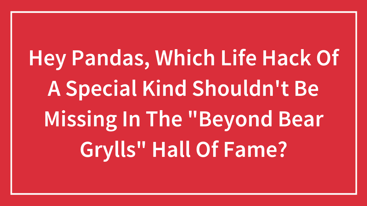 Hey Pandas, Which Life Hack Of A Special Kind Shouldn’t Be Missing In The “Beyond Bear Grylls” Hall Of Fame? (Closed)