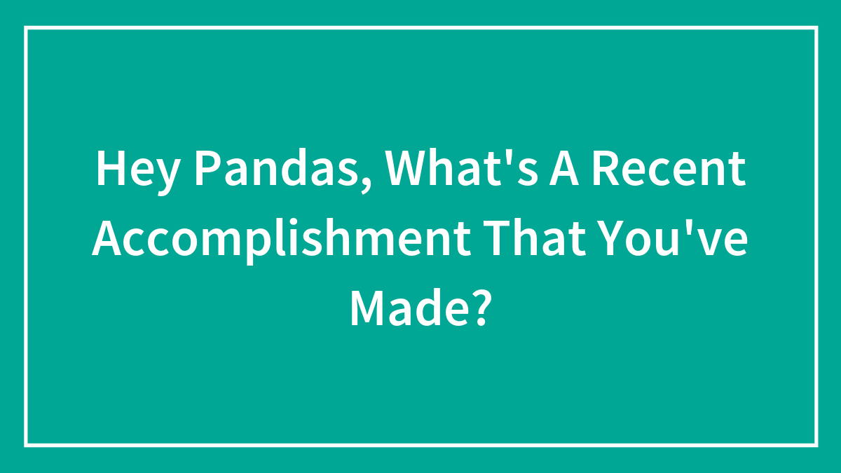 Hey Pandas, What’s A Recent Accomplishment That You’ve Made? (Closed)