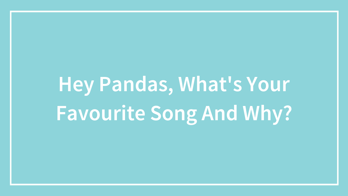 Hey Pandas, What’s Your Favourite Song And Why?
