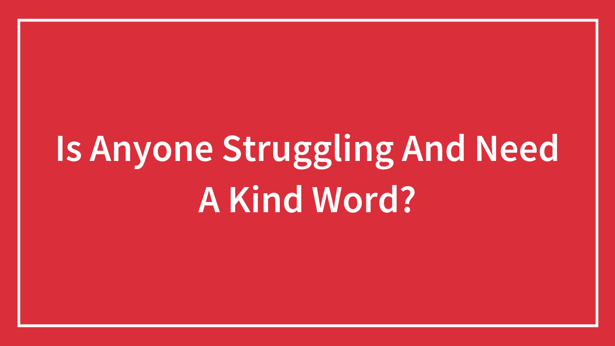 Is Anyone Struggling And Need A Kind Word?