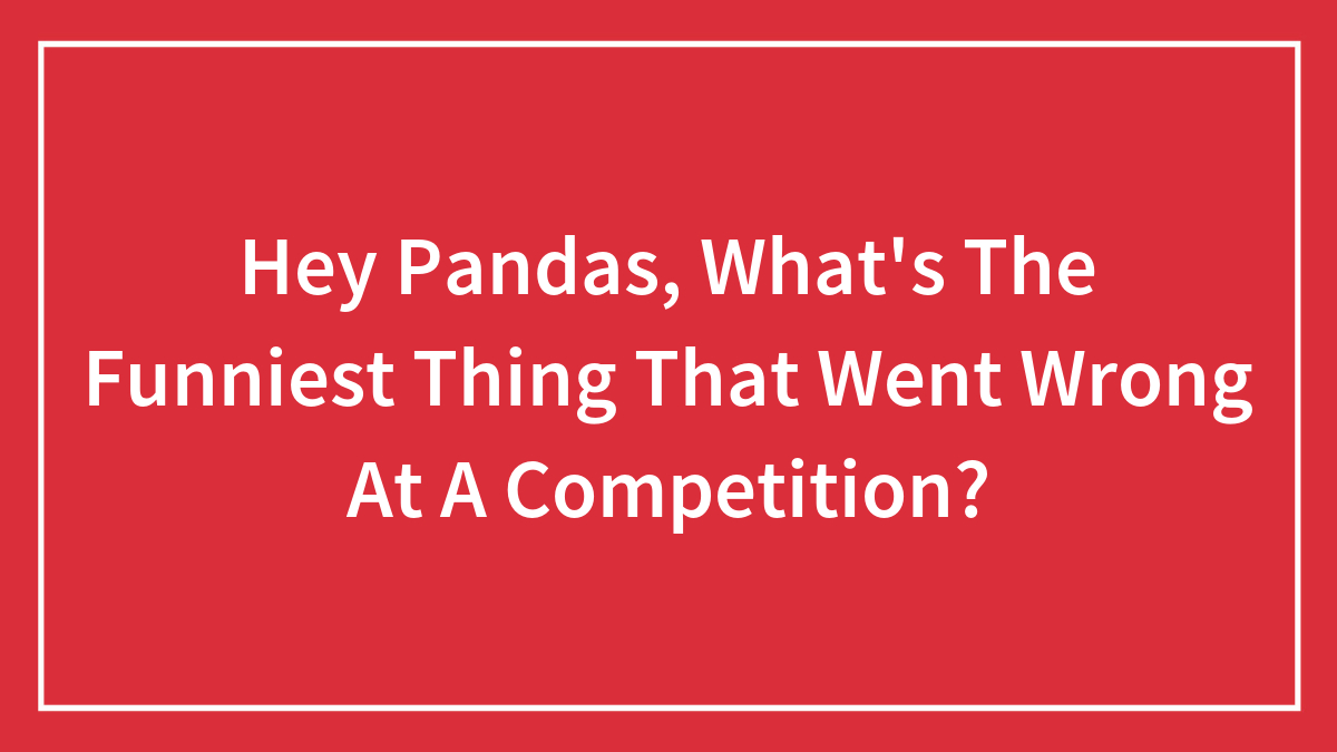 Hey Pandas, What’s The Funniest Thing That Went Wrong At A Competition? (Closed)