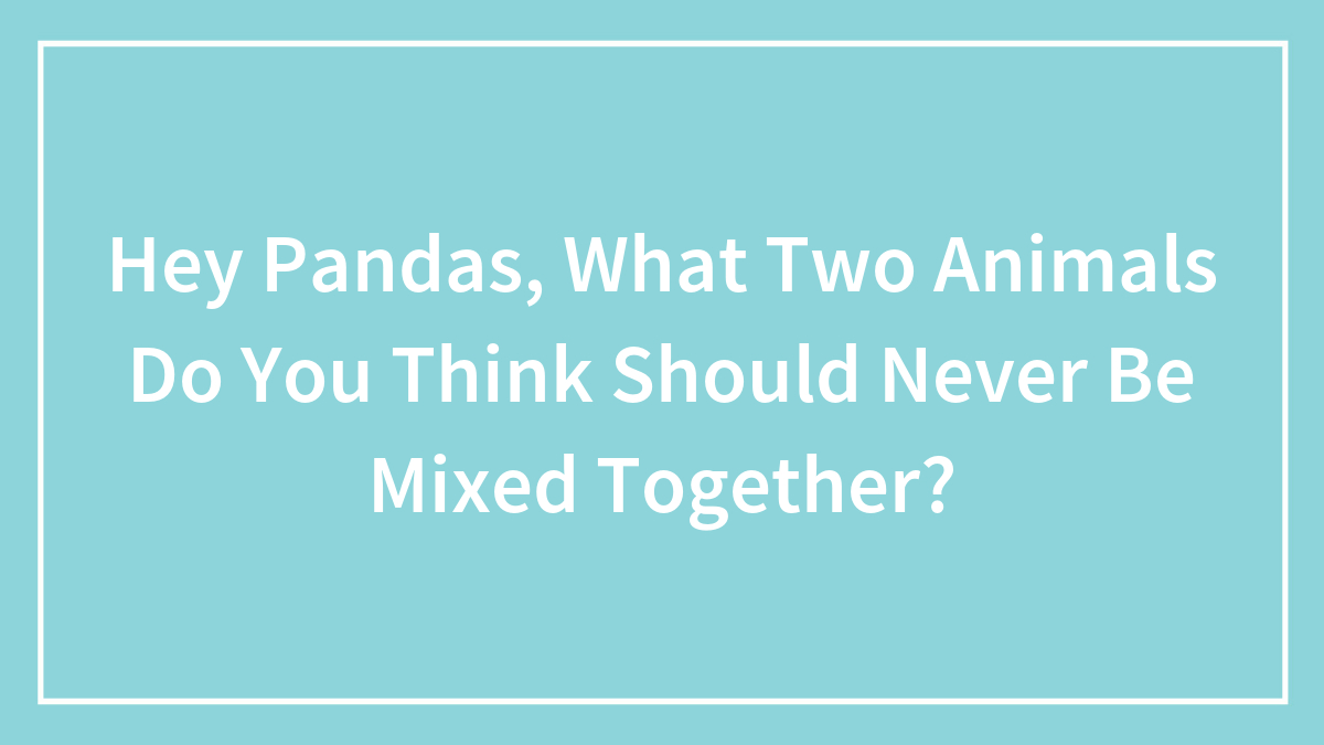 Hey Pandas, What Two Animals Do You Think Should Never Be Mixed Together? (Closed)