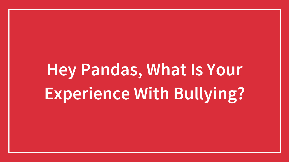 Hey Pandas, What Is Your Experience With Bullying?