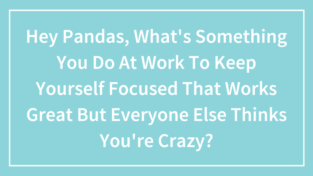 Hey Pandas, What’s Something You Do At Work To Keep Yourself Focused That Works Great But Everyone Else Thinks You’re Crazy? (Closed)