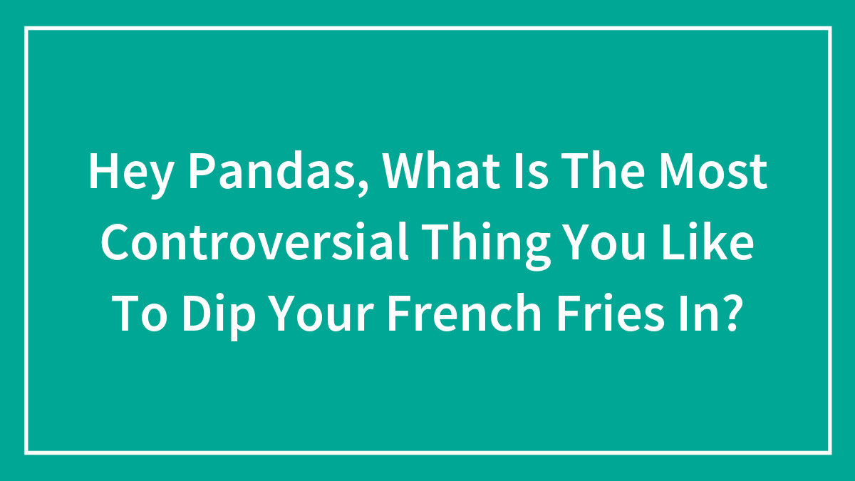 Hey Pandas, What Is The Most Controversial Thing You Like To Dip Your French Fries In?