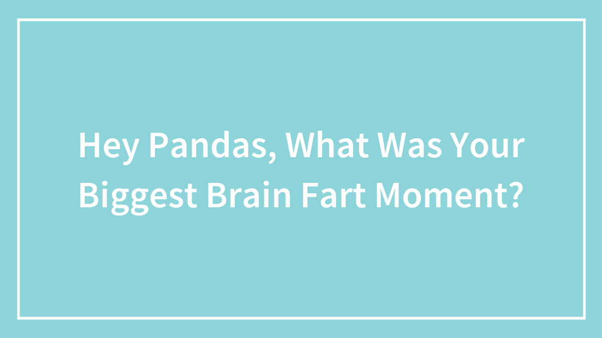 Hey Pandas, What Was Your Biggest Brain Fart Moment? (Closed)