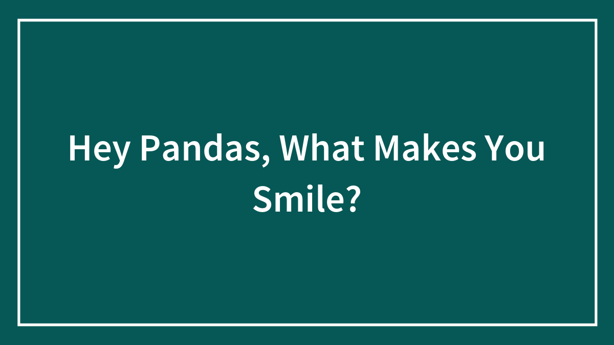 Hey Pandas, What Makes You Smile? (Closed)