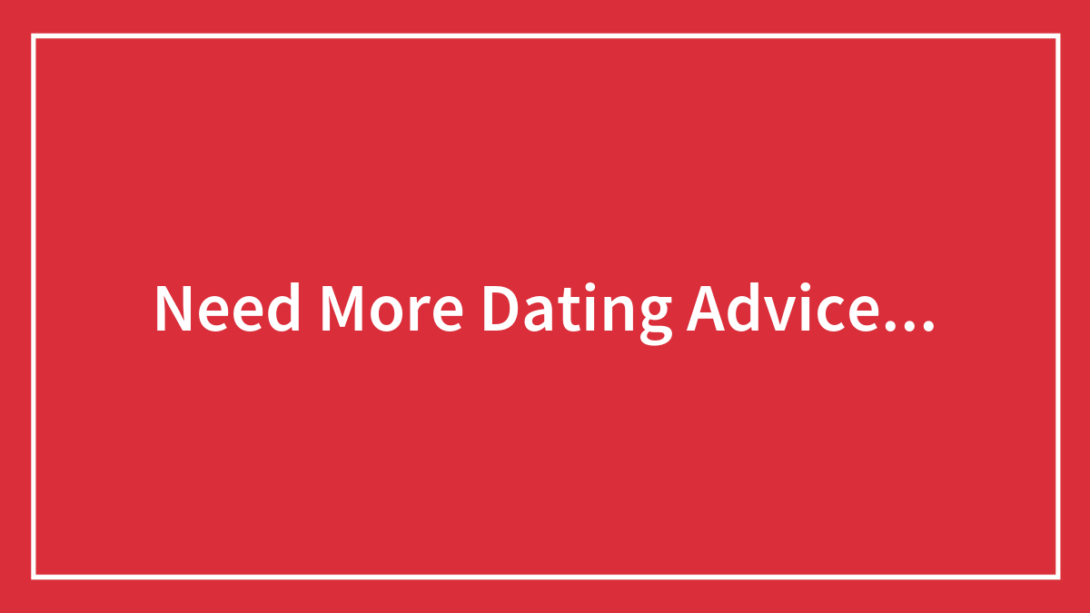 Need More Dating Advice…