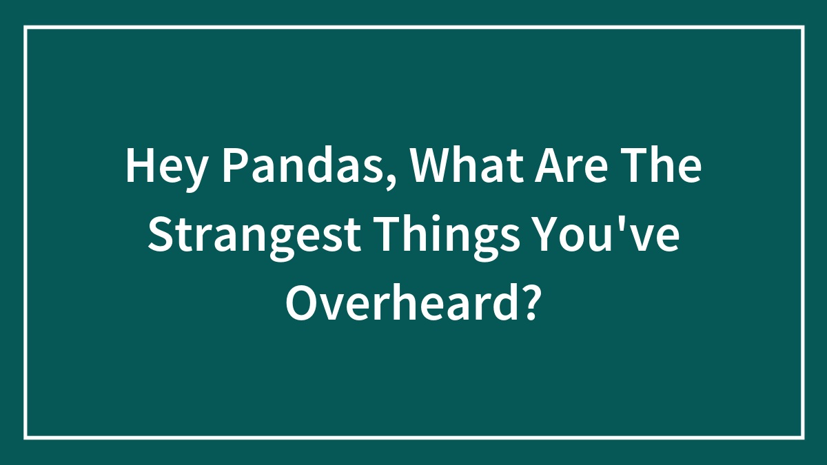Hey Pandas, What Are The Strangest Things You’ve Overheard? (Closed)