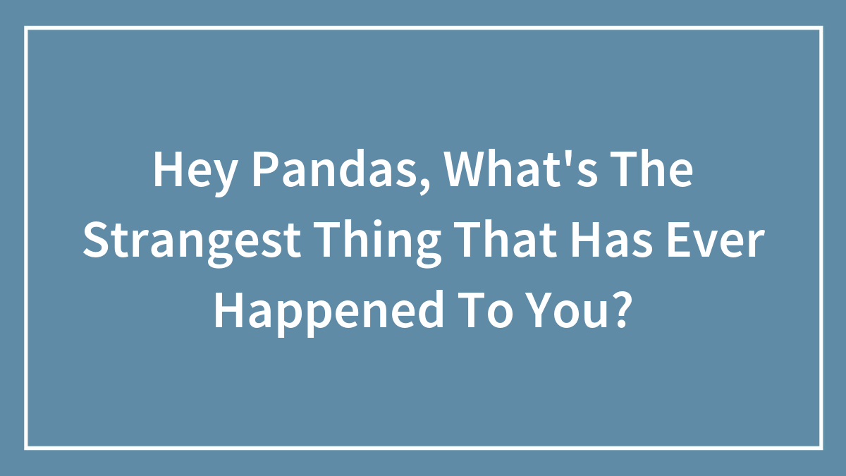 Hey Pandas, What’s The Strangest Thing That Has Ever Happened To You? (Closed)