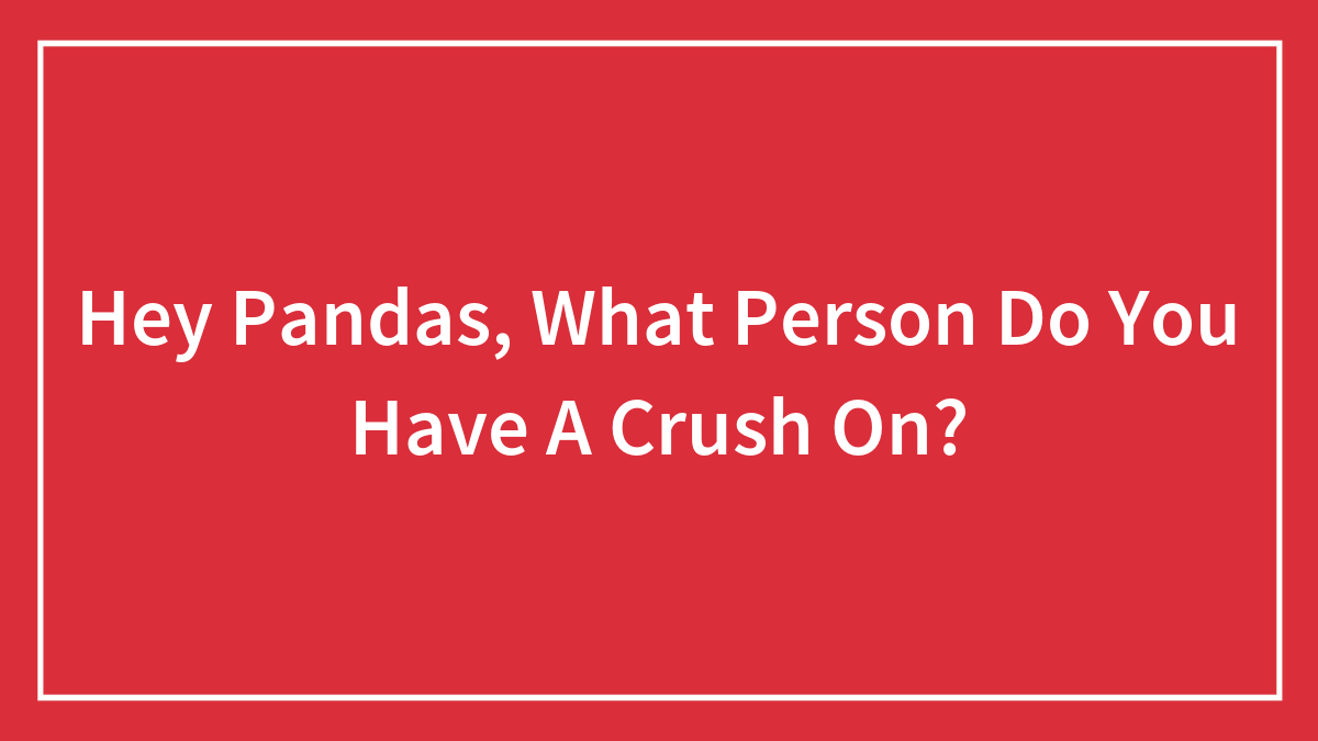 Hey Pandas, What Person Do You Have A Crush On?