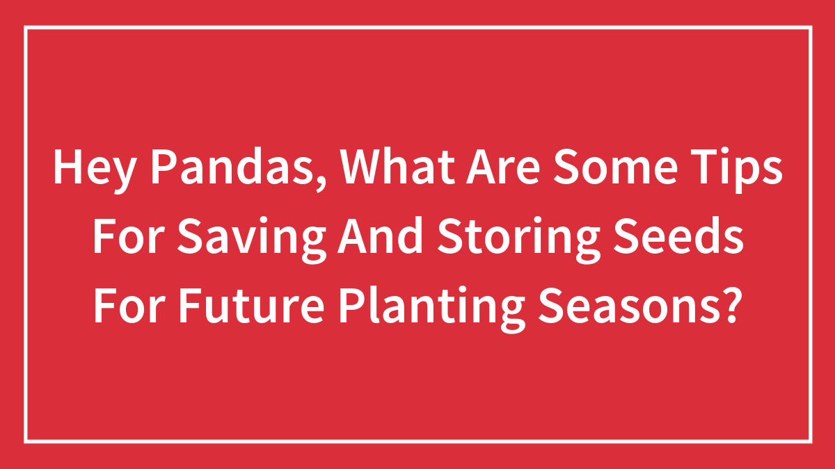 Hey Pandas, What Are Some Tips For Saving And Storing Seeds For Future Planting Seasons? (Closed)