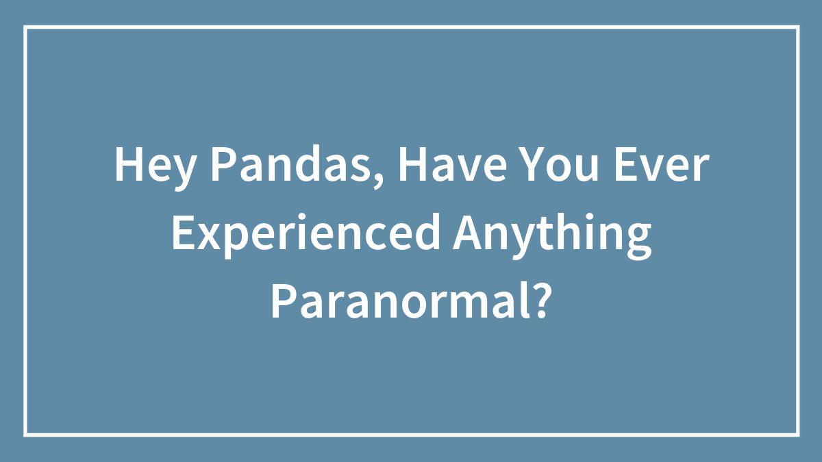 Hey Pandas, Have You Ever Experienced Anything Paranormal? (Closed)