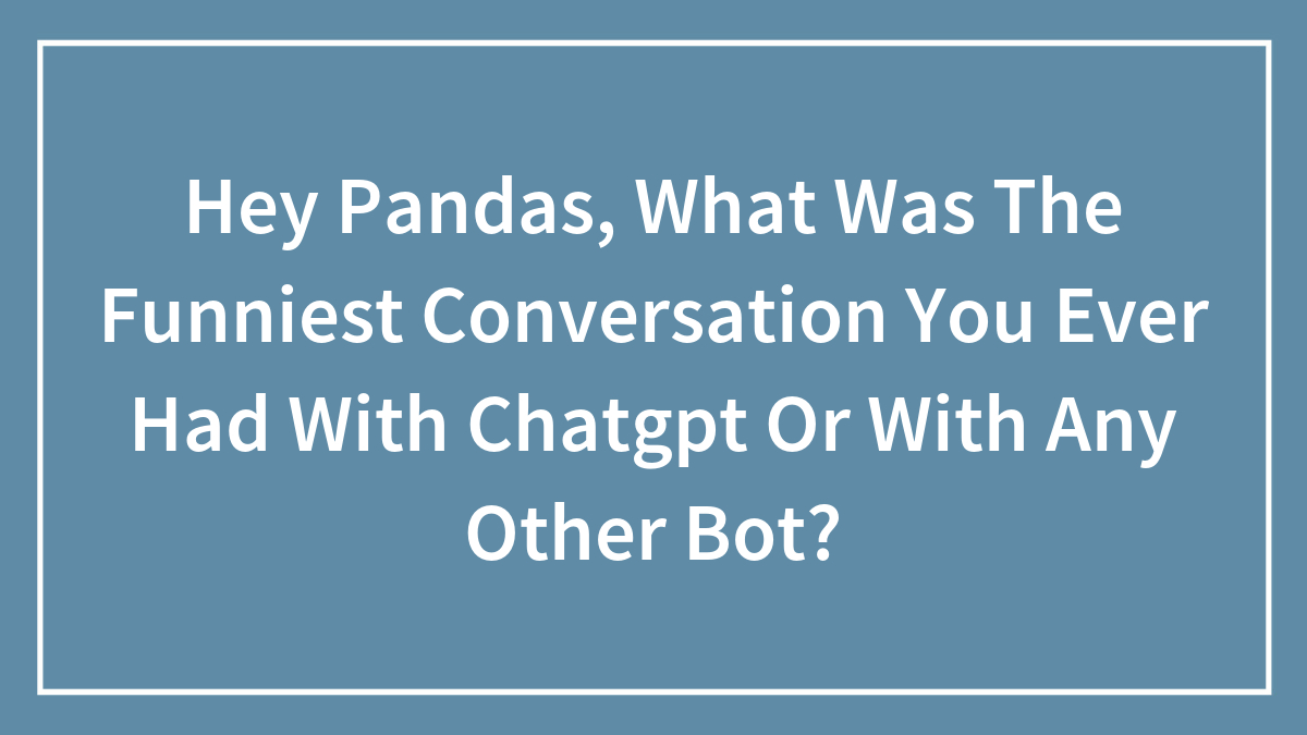 Hey Pandas, What Was The Funniest Conversation You Ever Had With Chatgpt Or With Any Other Bot?
