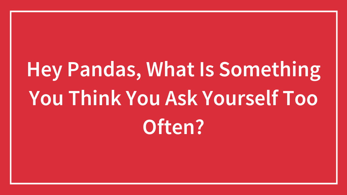 Hey Pandas, What Is Something You Think You Ask Yourself Too Often?