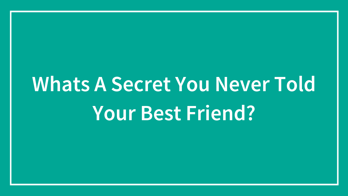 Whats A Secret You Never Told Your Best Friend?