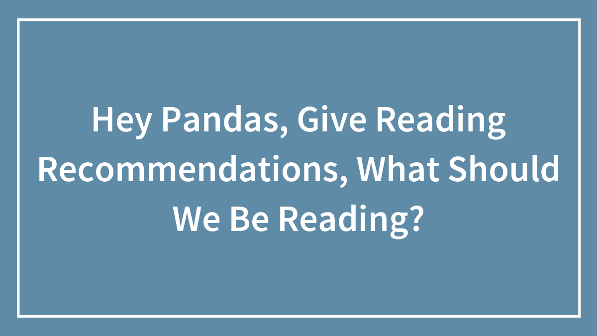 Hey Pandas, Give Reading Recommendations, What Should We Be Reading?