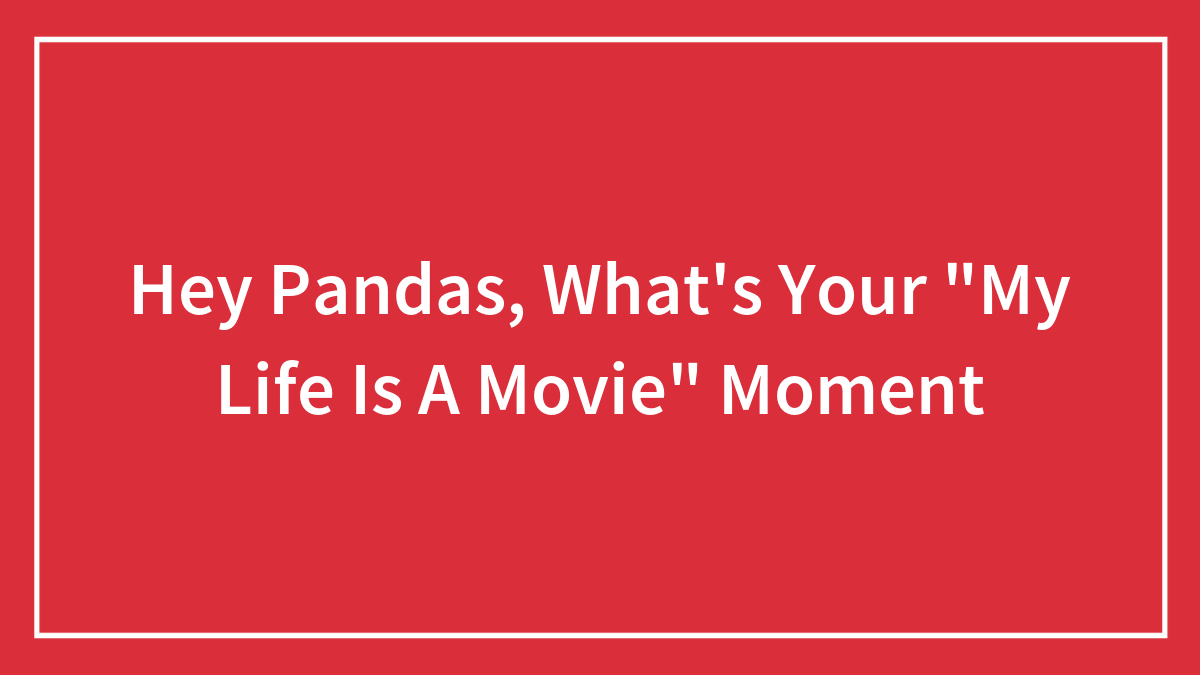 Hey Pandas, What’s Your “My Life Is A Movie” Moment? (Closed)