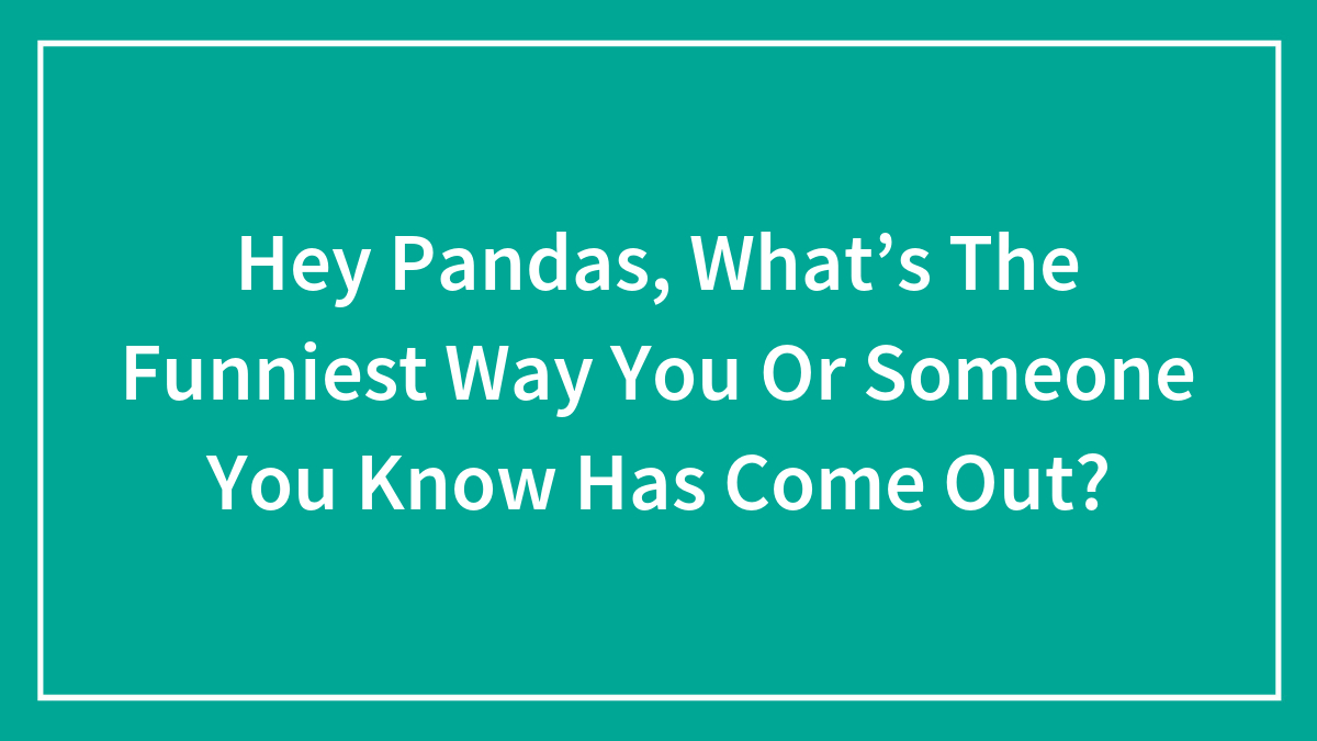 Hey Pandas, What’s The Funniest Way You Or Someone You Know Has Come Out? (Closed)